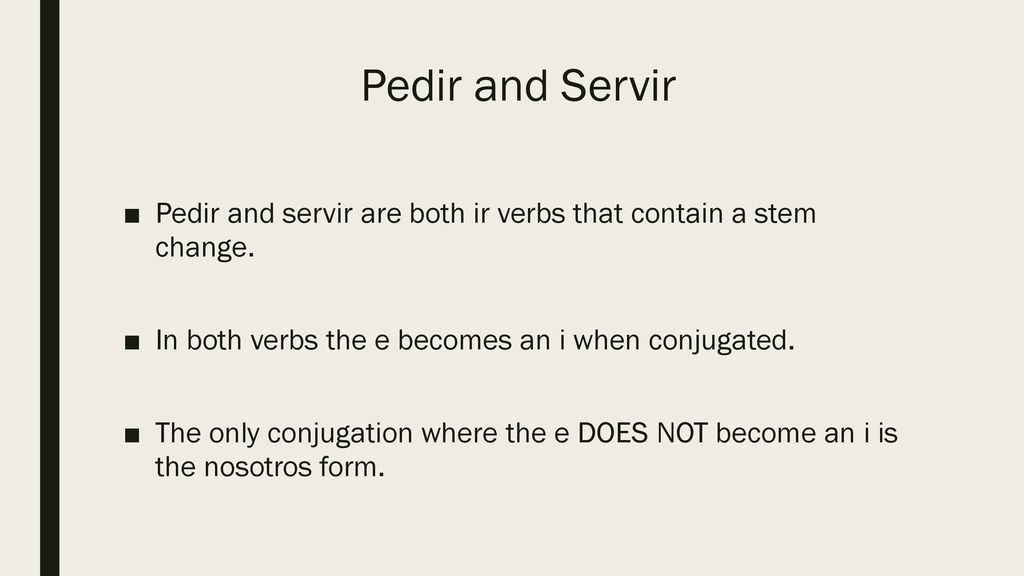 Pedir and Servir Pedir and servir are both ir verbs that contain a stem change. In both verbs the e becomes an i when conjugated.