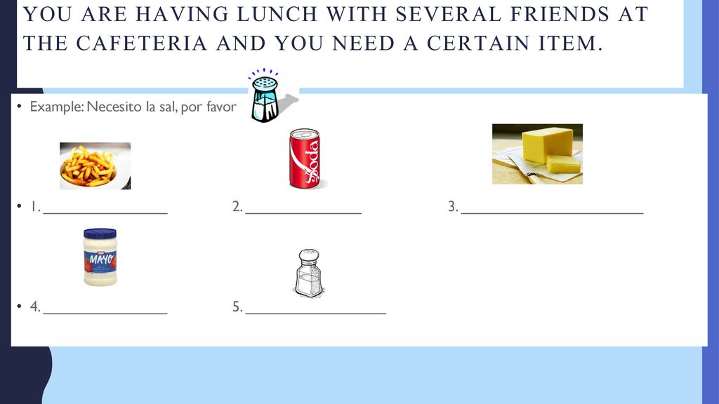 You are having lunch with several friends at the cafeteria and you need a certain item.