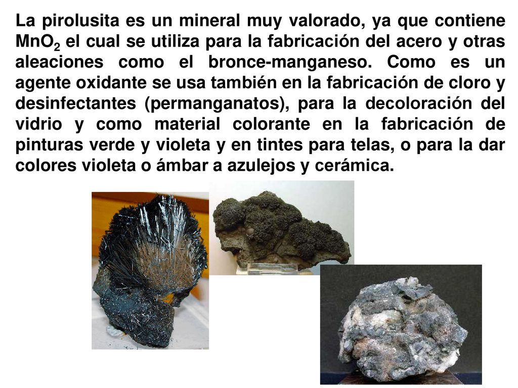 La pirolusita es un mineral muy valorado, ya que contiene MnO2 el cual se utiliza para la fabricación del acero y otras aleaciones como el bronce-manganeso.