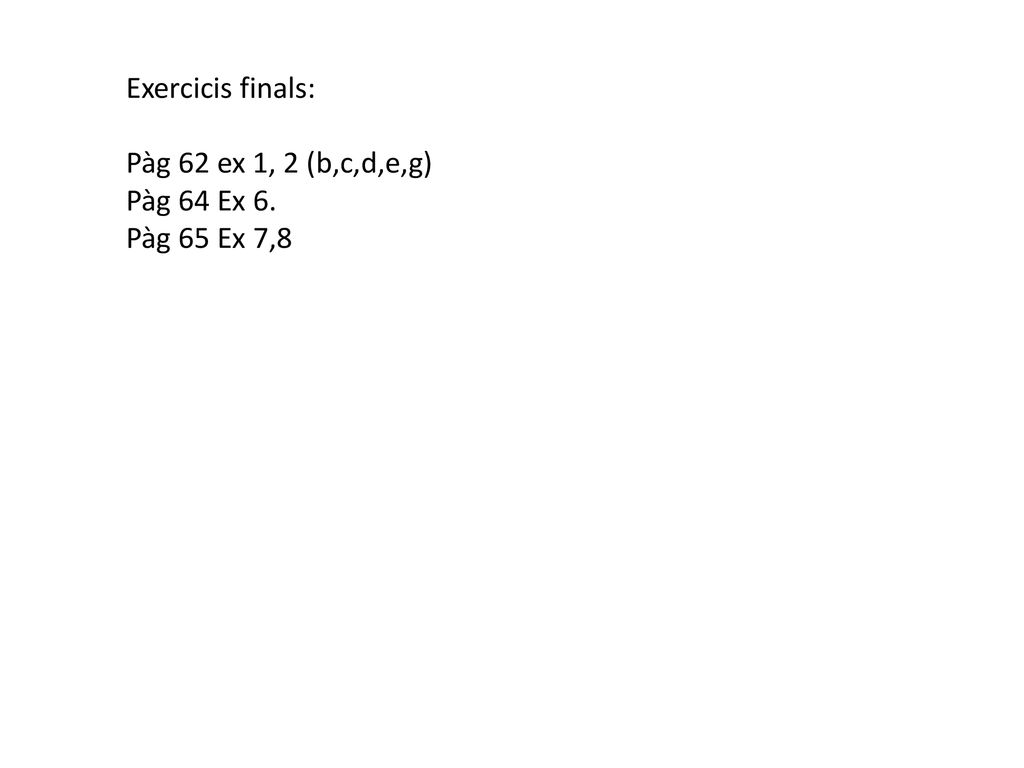 Exercicis finals: Pàg 62 ex 1, 2 (b,c,d,e,g) Pàg 64 Ex 6. Pàg 65 Ex 7,8