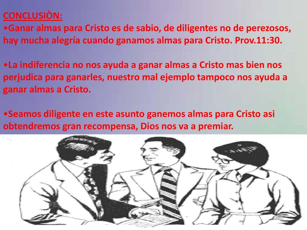 CONCLUSIÒN: Ganar almas para Cristo es de sabio, de diligentes no de perezosos, hay mucha alegría cuando ganamos almas para Cristo. Prov.11:30.