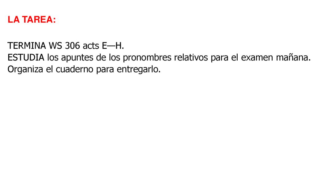 LA TAREA: TERMINA WS 306 acts E—H. ESTUDIA los apuntes de los pronombres relativos para el examen mañana.