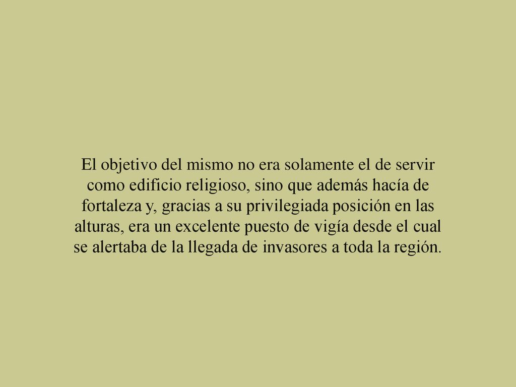 El objetivo del mismo no era solamente el de servir como edificio religioso, sino que además hacía de fortaleza y, gracias a su privilegiada posición en las alturas, era un excelente puesto de vigía desde el cual se alertaba de la llegada de invasores a toda la región.