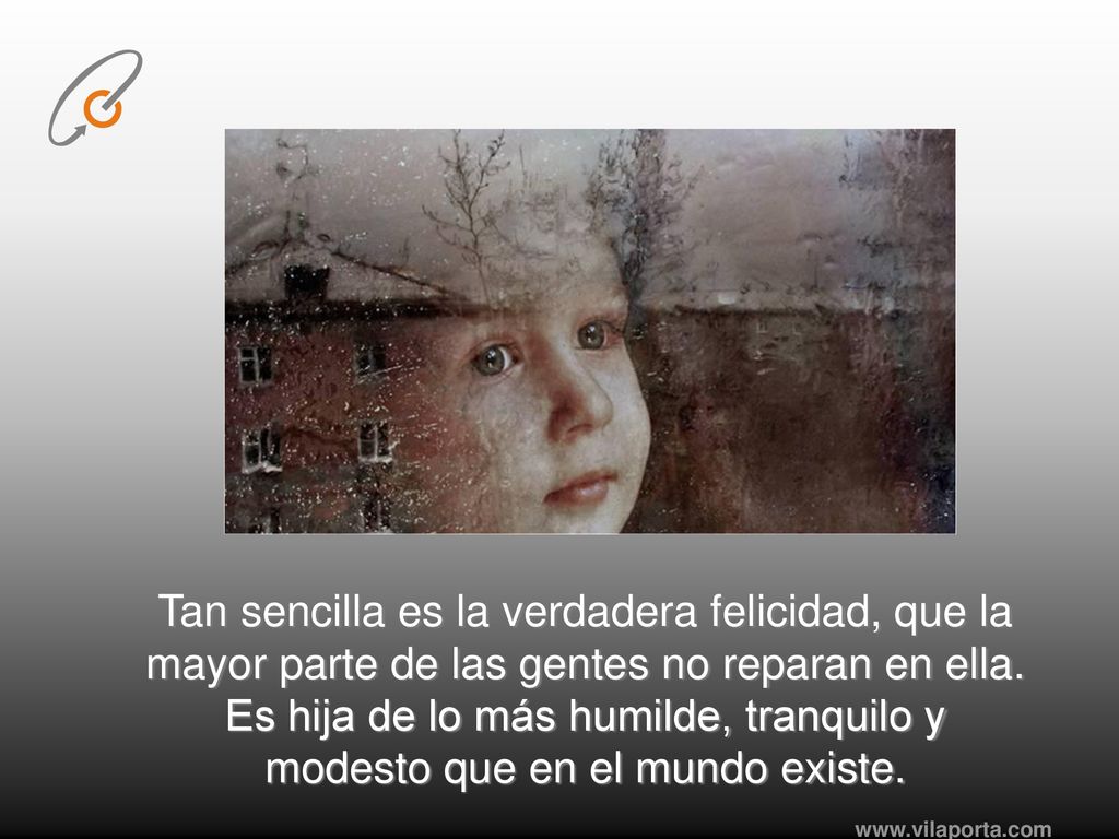 Tan sencilla es la verdadera felicidad, que la mayor parte de las gentes no reparan en ella. Es hija de lo más humilde, tranquilo y modesto que en el mundo existe.