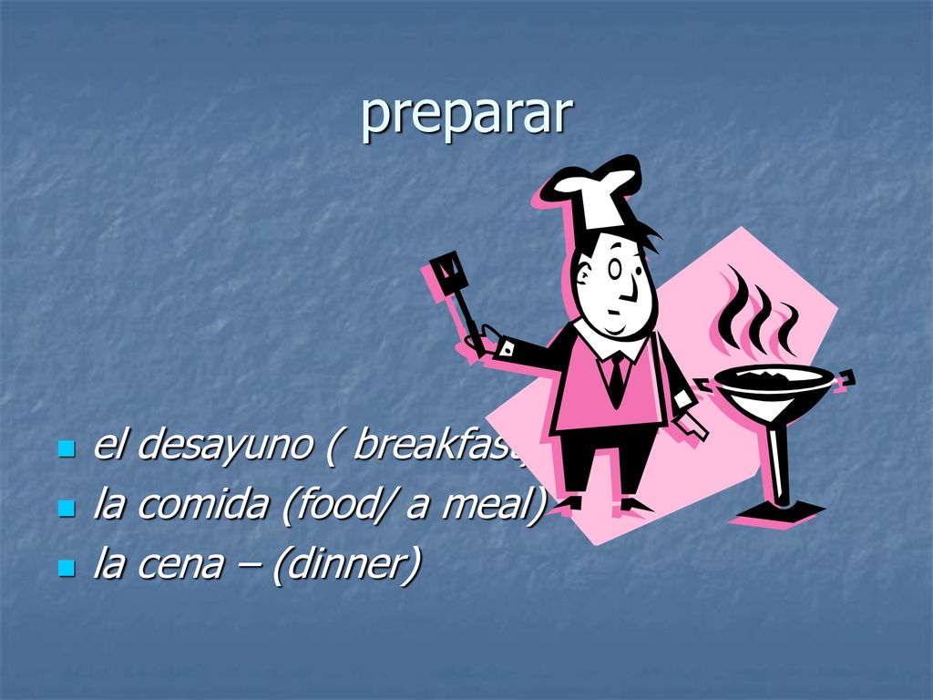 preparar el desayuno ( breakfast) la comida (food/ a meal)