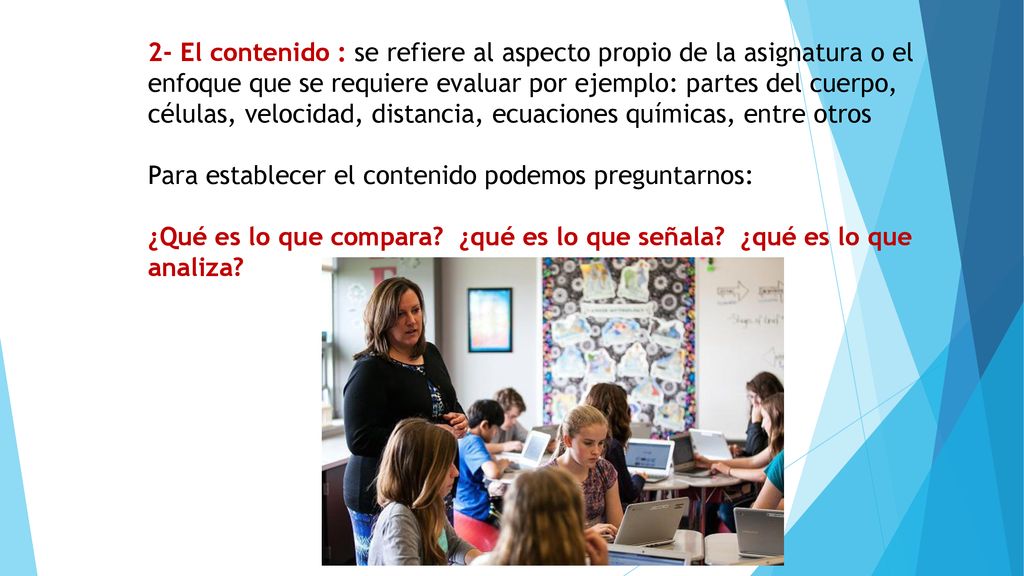 2- El contenido : se refiere al aspecto propio de la asignatura o el enfoque que se requiere evaluar por ejemplo: partes del cuerpo, células, velocidad, distancia, ecuaciones químicas, entre otros