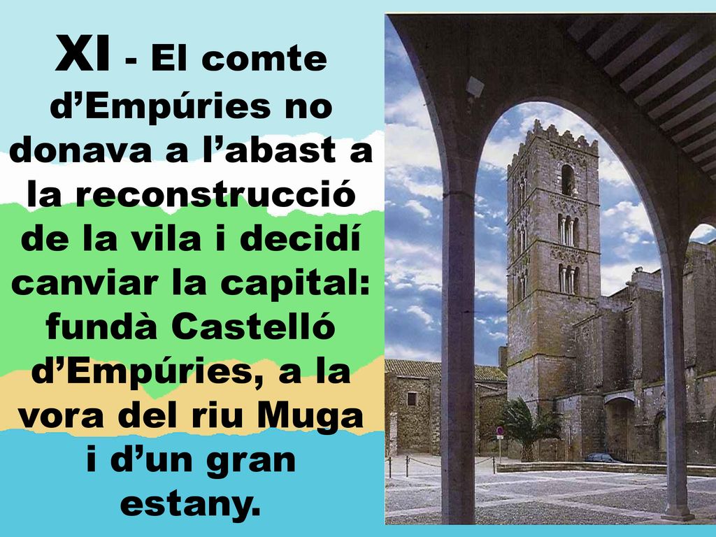 XI - El comte d’Empúries no donava a l’abast a la reconstrucció de la vila i decidí canviar la capital: fundà Castelló d’Empúries, a la vora del riu Muga i d’un gran estany.