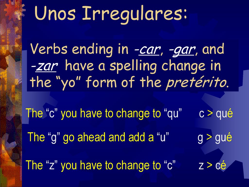 Unos Irregulares: Verbs ending in -car, -gar, and -zar have a spelling change in the yo form of the pretérito.