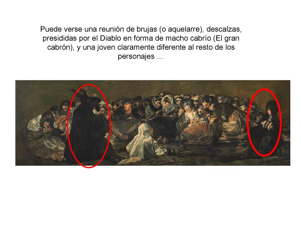Puede verse una reunión de brujas (o aquelarre), descalzas, presididas por el Diablo en forma de macho cabrío (El gran cabrón), y una joven claramente diferente al resto de los personajes …