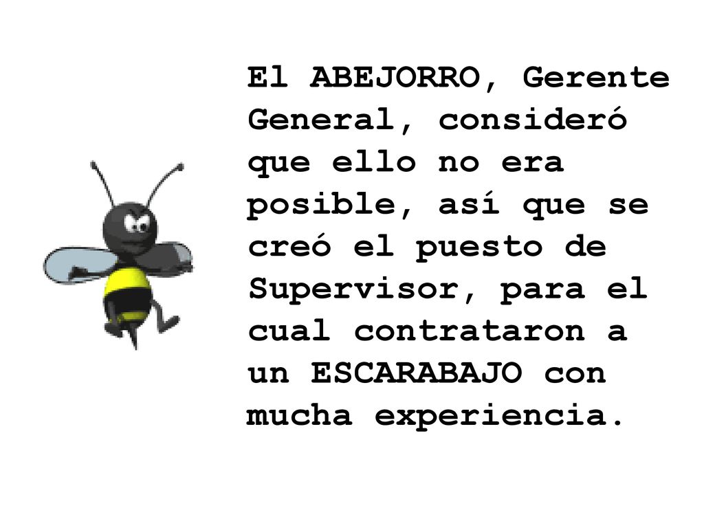 El ABEJORRO, Gerente General, consideró que ello no era posible, así que se creó el puesto de Supervisor, para el cual contrataron a un ESCARABAJO con mucha experiencia.