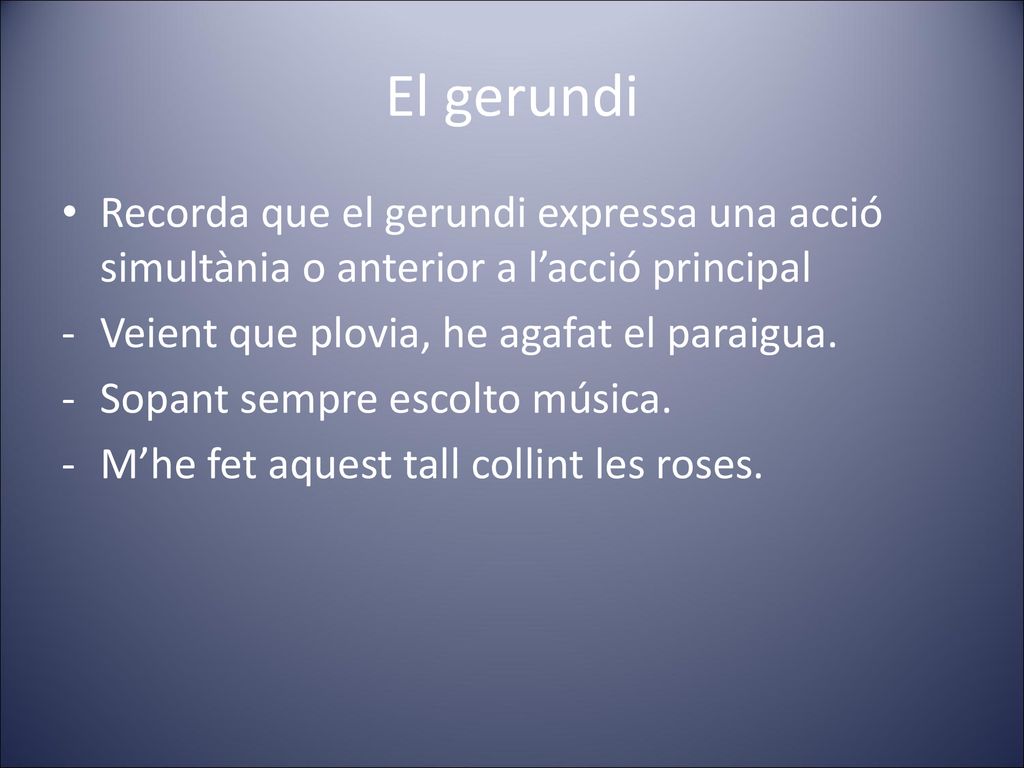 El gerundi Recorda que el gerundi expressa una acció simultània o anterior a l’acció principal. Veient que plovia, he agafat el paraigua.