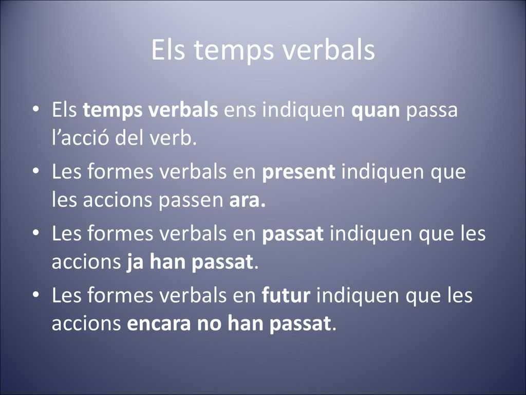 Els temps verbals Els temps verbals ens indiquen quan passa l’acció del verb. Les formes verbals en present indiquen que les accions passen ara.