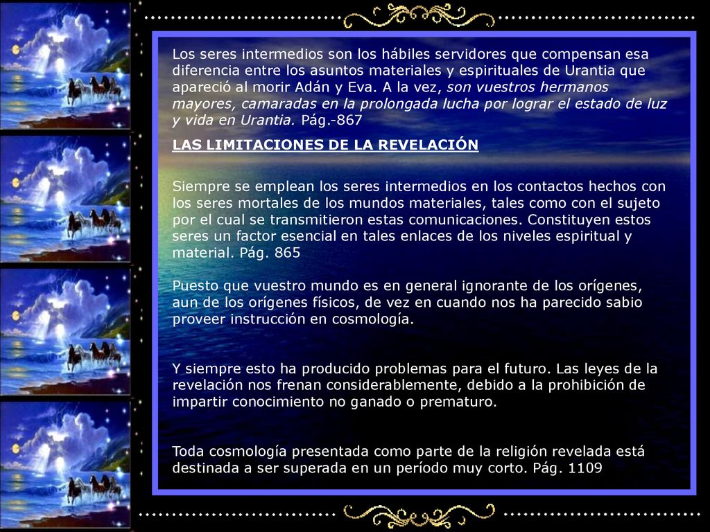 Los seres intermedios son los hábiles servidores que compensan esa diferencia entre los asuntos materiales y espirituales de Urantia que apareció al morir Adán y Eva. A la vez, son vuestros hermanos mayores, camaradas en la prolongada lucha por lograr el estado de luz y vida en Urantia. Pág.-867