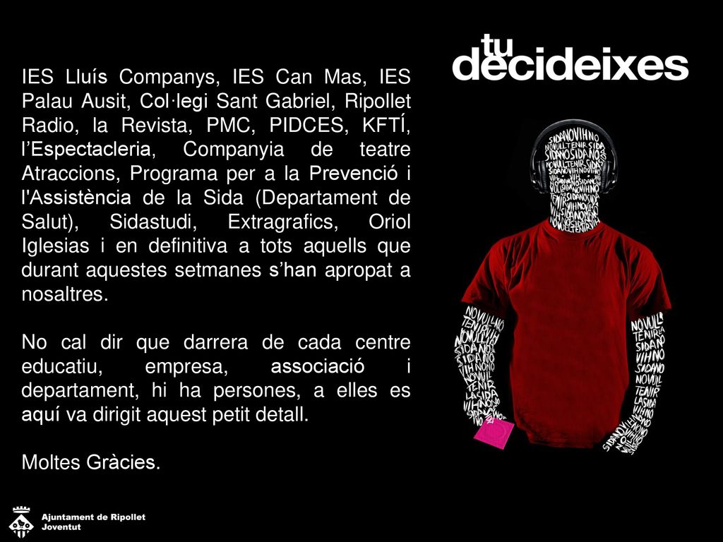 IES Lluís Companys, IES Can Mas, IES Palau Ausit, Col·legi Sant Gabriel, Ripollet Radio, la Revista, PMC, PIDCES, KFTÍ, l’Espectacleria, Companyia de teatre Atraccions, Programa per a la Prevenció i l Assistència de la Sida (Departament de Salut), Sidastudi, Extragrafics, Oriol Iglesias i en definitiva a tots aquells que durant aquestes setmanes s’han apropat a nosaltres.