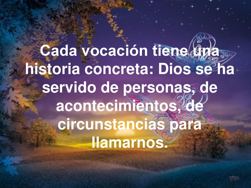 Cada vocación tiene una historia concreta: Dios se ha servido de personas, de acontecimientos, de circunstancias para llamarnos.