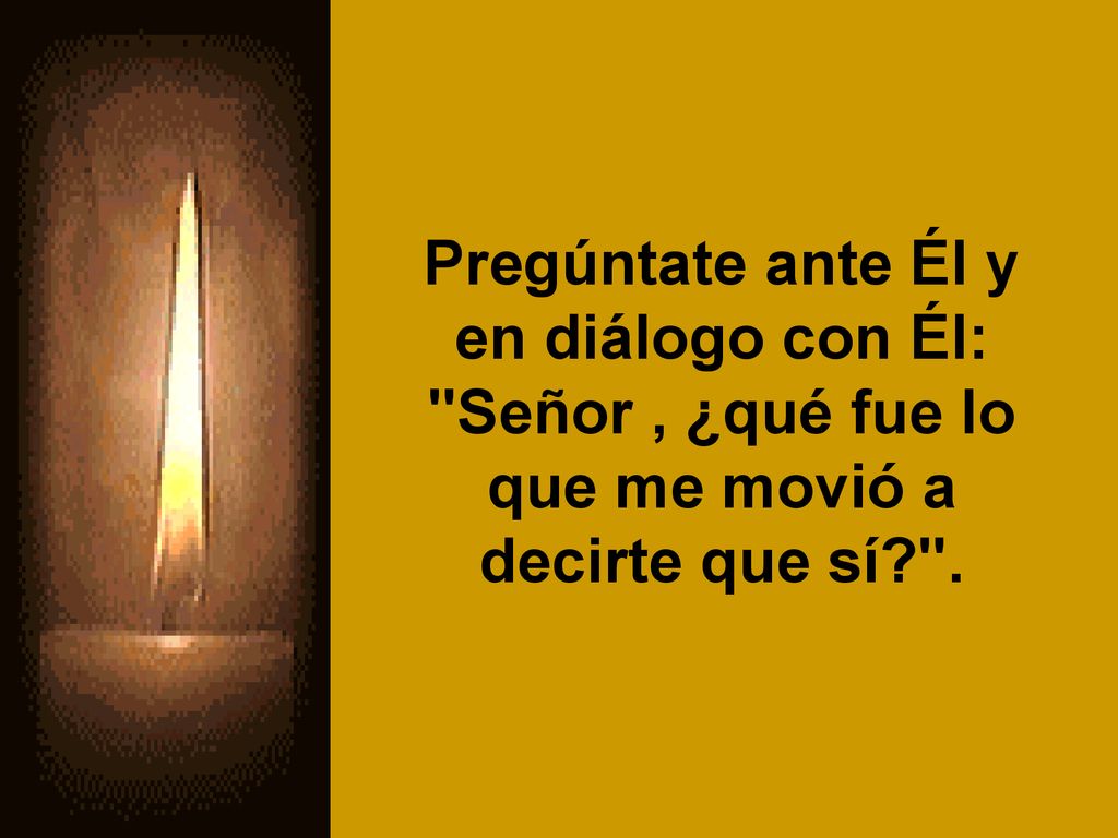 Pregúntate ante Él y en diálogo con Él: Señor , ¿qué fue lo que me movió a decirte que sí .