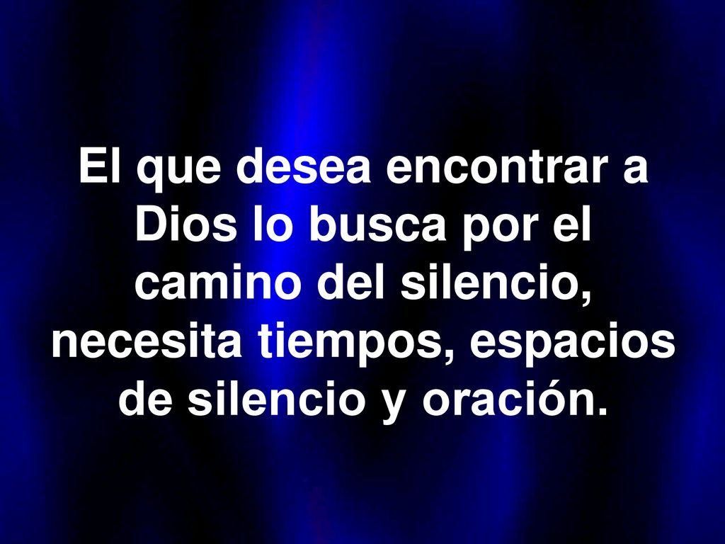 El que desea encontrar a Dios lo busca por el camino del silencio, necesita tiempos, espacios de silencio y oración.