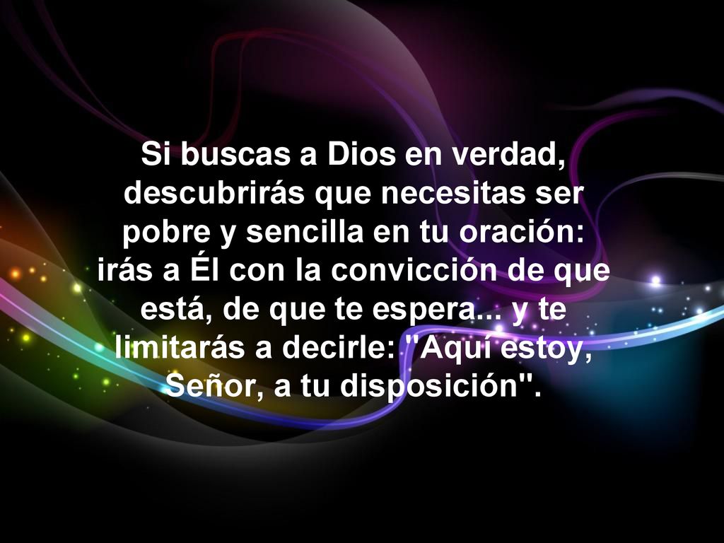 Si buscas a Dios en verdad, descubrirás que necesitas ser pobre y sencilla en tu oración: irás a Él con la convicción de que está, de que te espera...