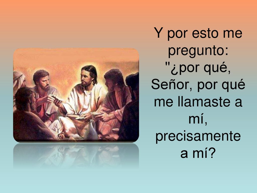 Y por esto me pregunto: ¿por qué, Señor, por qué me llamaste a mí, precisamente a mí