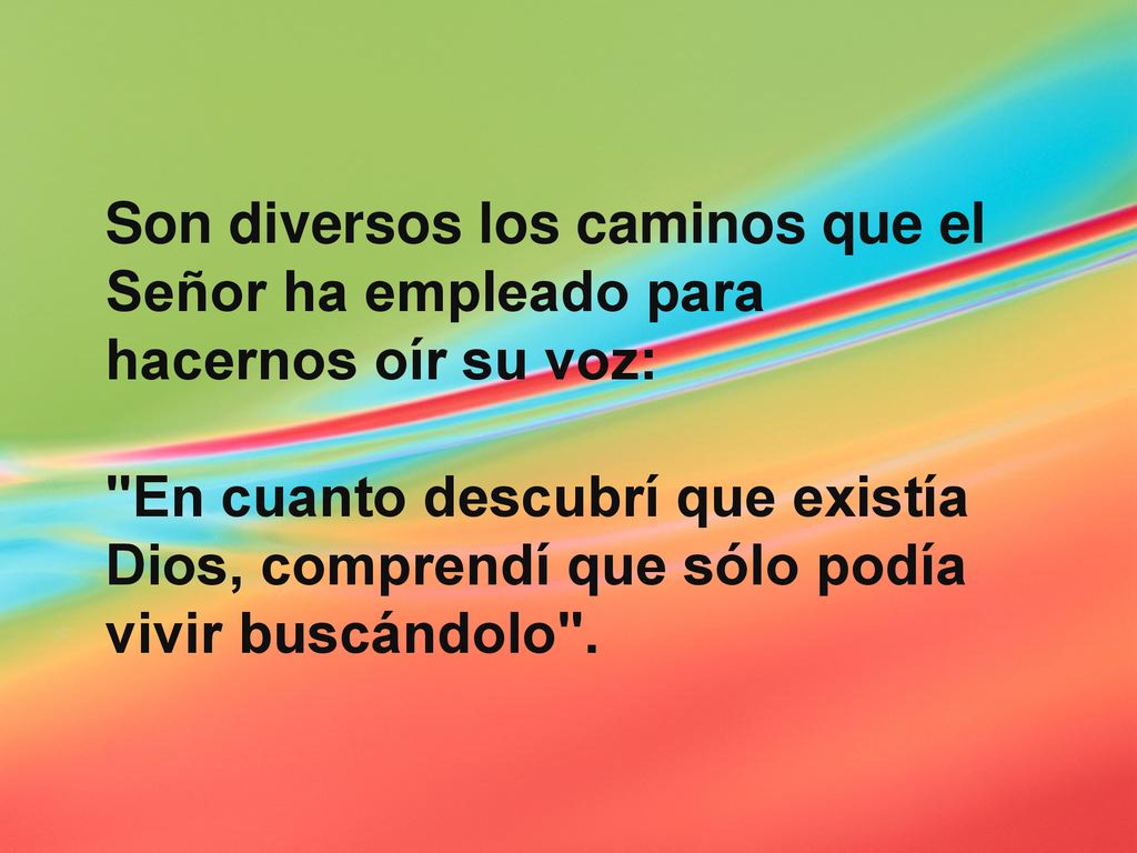 Son diversos los caminos que el Señor ha empleado para hacernos oír su voz: En cuanto descubrí que existía Dios, comprendí que sólo podía vivir buscándolo .