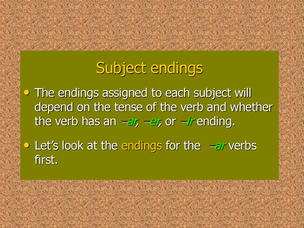 Subject endings The endings assigned to each subject will depend on the tense of the verb and whether the verb has an –ar, –er, or –ir ending.
