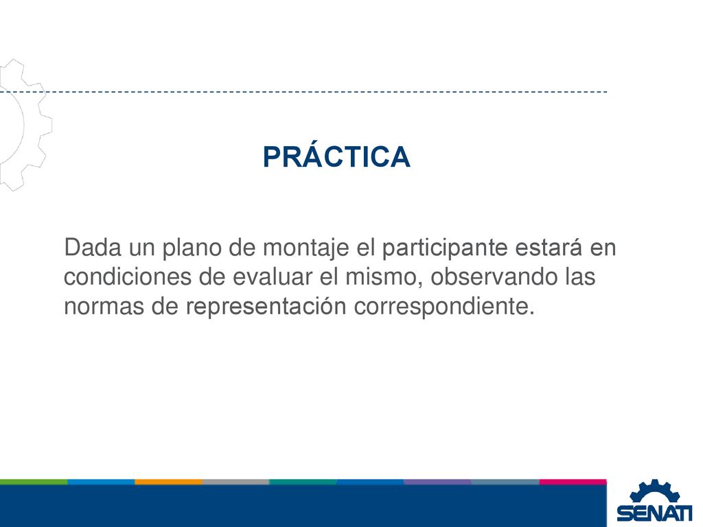PRÁCTICA Dada un plano de montaje el participante estará en condiciones de evaluar el mismo, observando las normas de representación correspondiente.