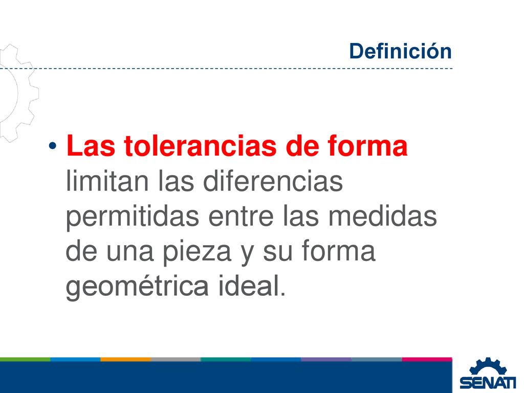Definición Las tolerancias de forma limitan las diferencias permitidas entre las medidas de una pieza y su forma geométrica ideal.