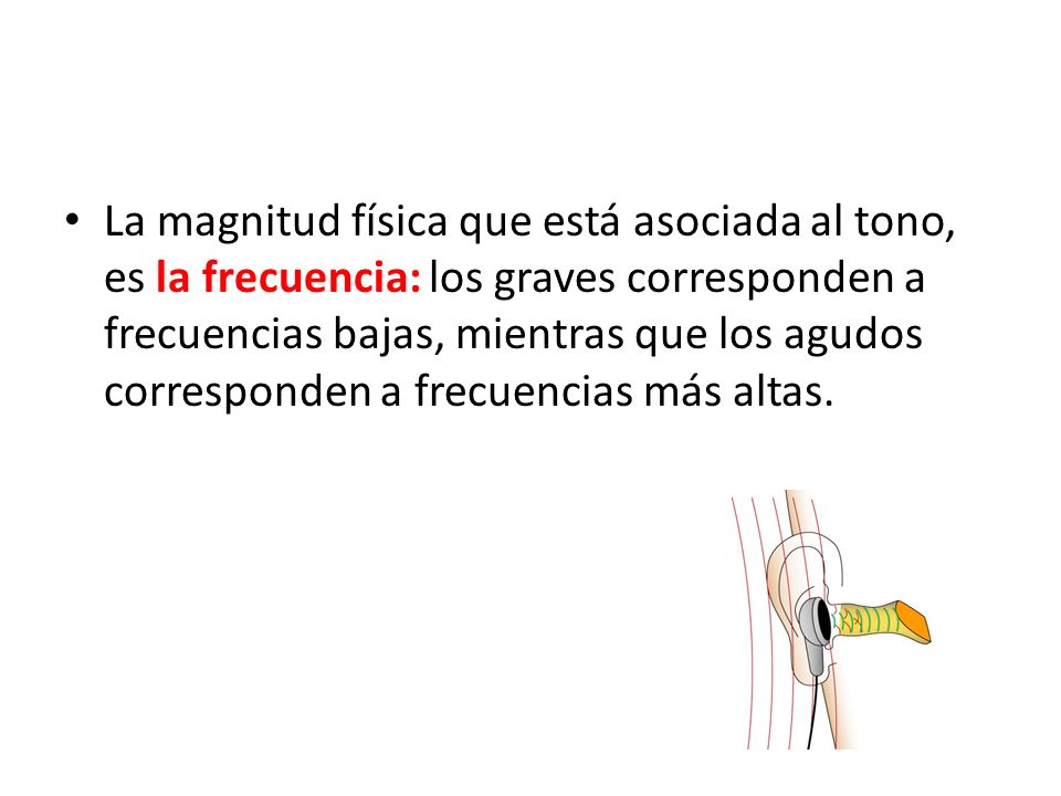 La magnitud física que está asociada al tono, es la frecuencia: los graves corresponden a frecuencias bajas, mientras que los agudos corresponden a frecuencias más altas.