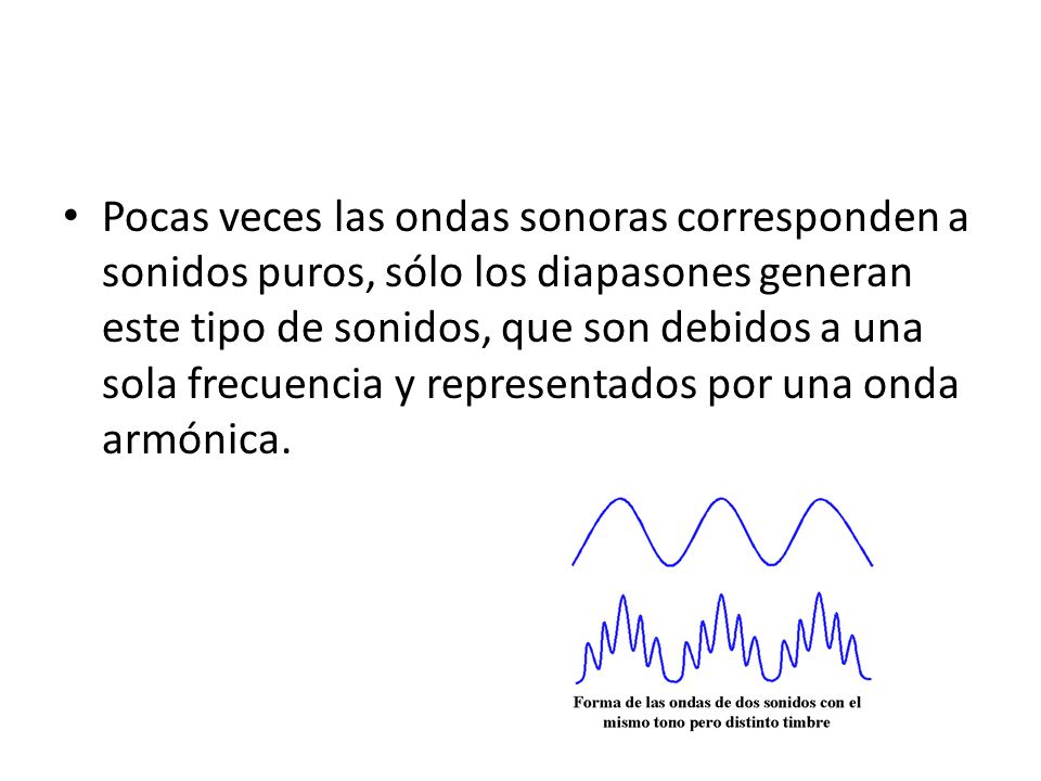 Pocas veces las ondas sonoras corresponden a sonidos puros, sólo los diapasones generan este tipo de sonidos, que son debidos a una sola frecuencia y representados por una onda armónica.
