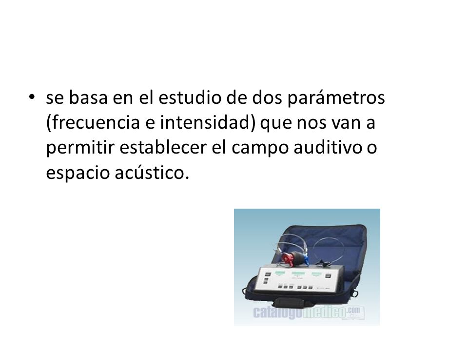 se basa en el estudio de dos parámetros (frecuencia e intensidad) que nos van a permitir establecer el campo auditivo o espacio acústico.