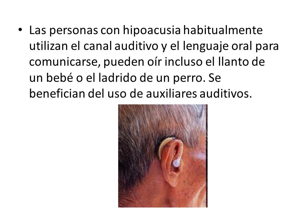 Las personas con hipoacusia habitualmente utilizan el canal auditivo y el lenguaje oral para comunicarse, pueden oír incluso el llanto de un bebé o el ladrido de un perro.