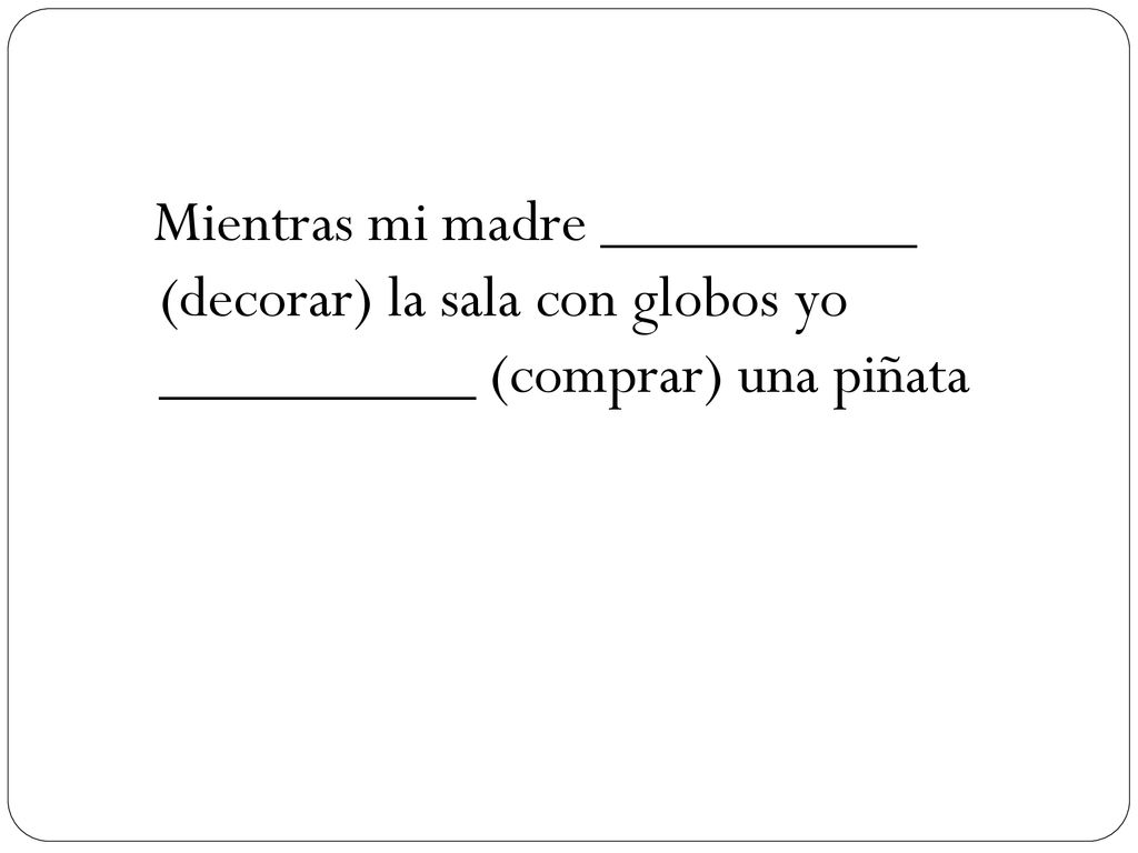 Mientras mi madre __________ (decorar) la sala con globos yo __________ (comprar) una piñata