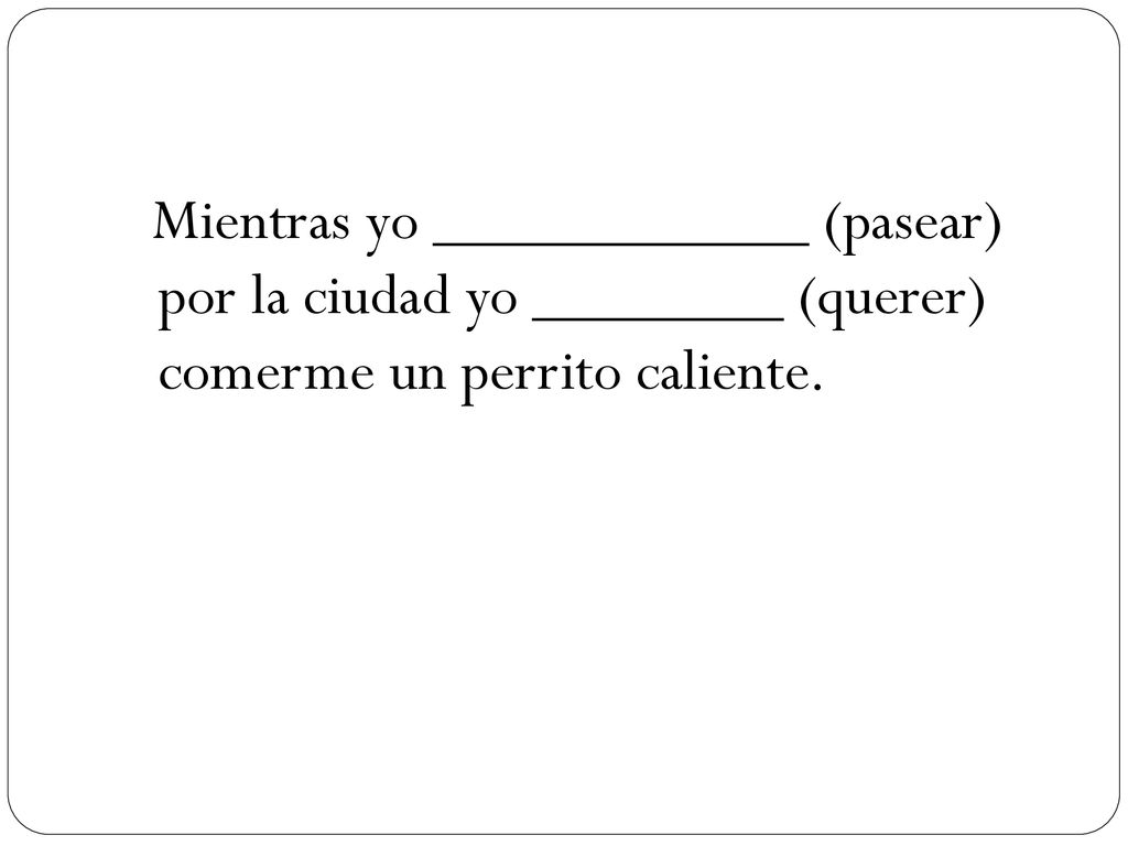 Mientras yo ____________ (pasear) por la ciudad yo ________ (querer) comerme un perrito caliente.