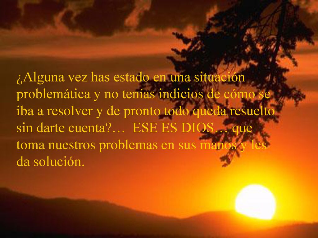 ¿Alguna vez has estado en una situación problemática y no tenías indicios de cómo se iba a resolver y de pronto todo queda resuelto sin darte cuenta … ESE ES DIOS… que toma nuestros problemas en sus manos y les da solución.