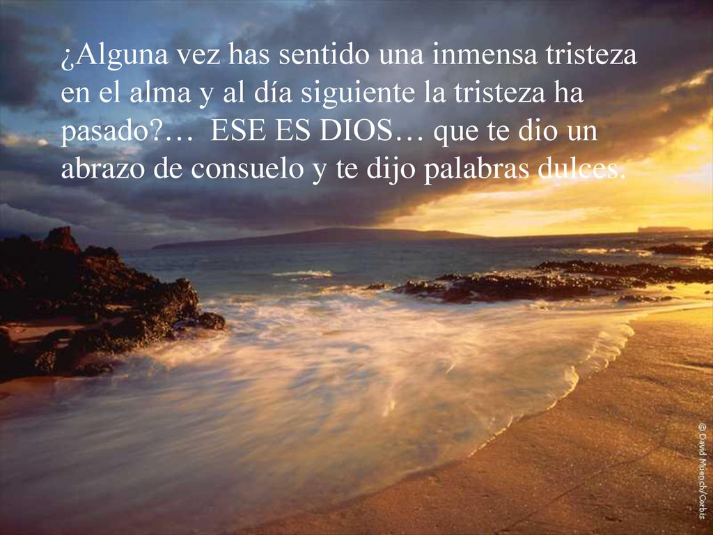 ¿Alguna vez has sentido una inmensa tristeza en el alma y al día siguiente la tristeza ha pasado … ESE ES DIOS… que te dio un abrazo de consuelo y te dijo palabras dulces.