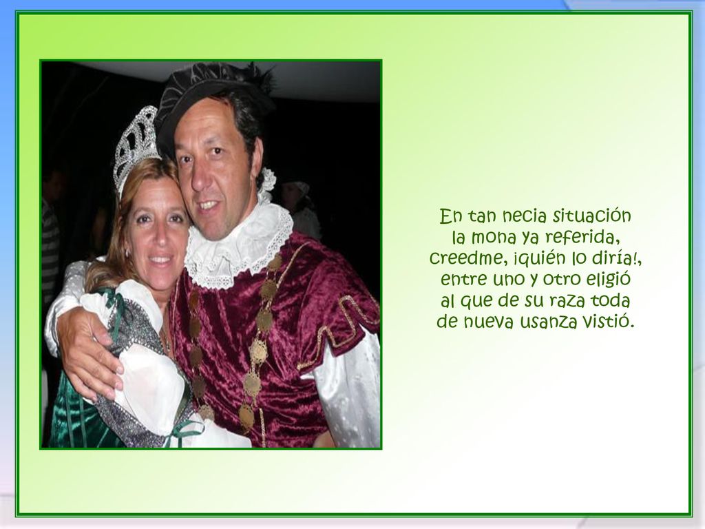 En tan necia situación la mona ya referida, creedme, ¡quién lo diría