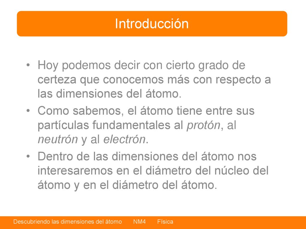 Introducción Hoy podemos decir con cierto grado de certeza que conocemos más con respecto a las dimensiones del átomo.