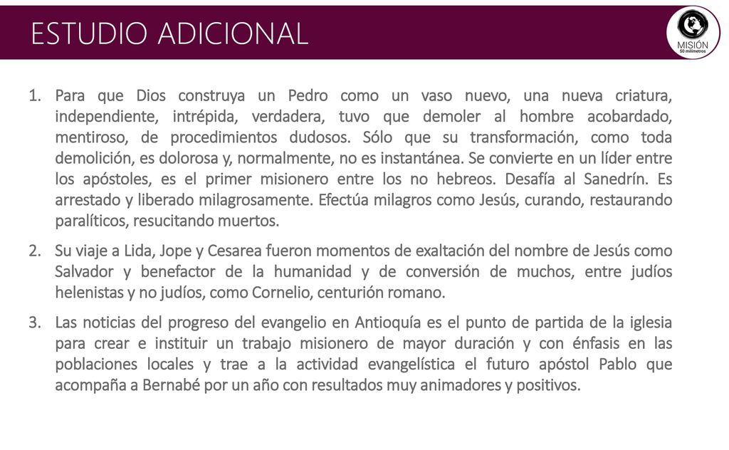 Para que Dios construya un Pedro como un vaso nuevo, una nueva criatura, independiente, intrépida, verdadera, tuvo que demoler al hombre acobardado, mentiroso, de procedimientos dudosos. Sólo que su transformación, como toda demolición, es dolorosa y, normalmente, no es instantánea. Se convierte en un líder entre los apóstoles, es el primer misionero entre los no hebreos. Desafía al Sanedrín. Es arrestado y liberado milagrosamente. Efectúa milagros como Jesús, curando, restaurando paralíticos, resucitando muertos.