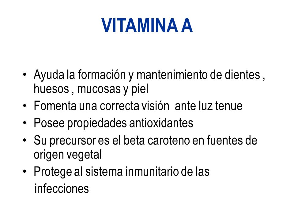 VITAMINA A Ayuda la formación y mantenimiento de dientes , huesos , mucosas y piel. Fomenta una correcta visión ante luz tenue.