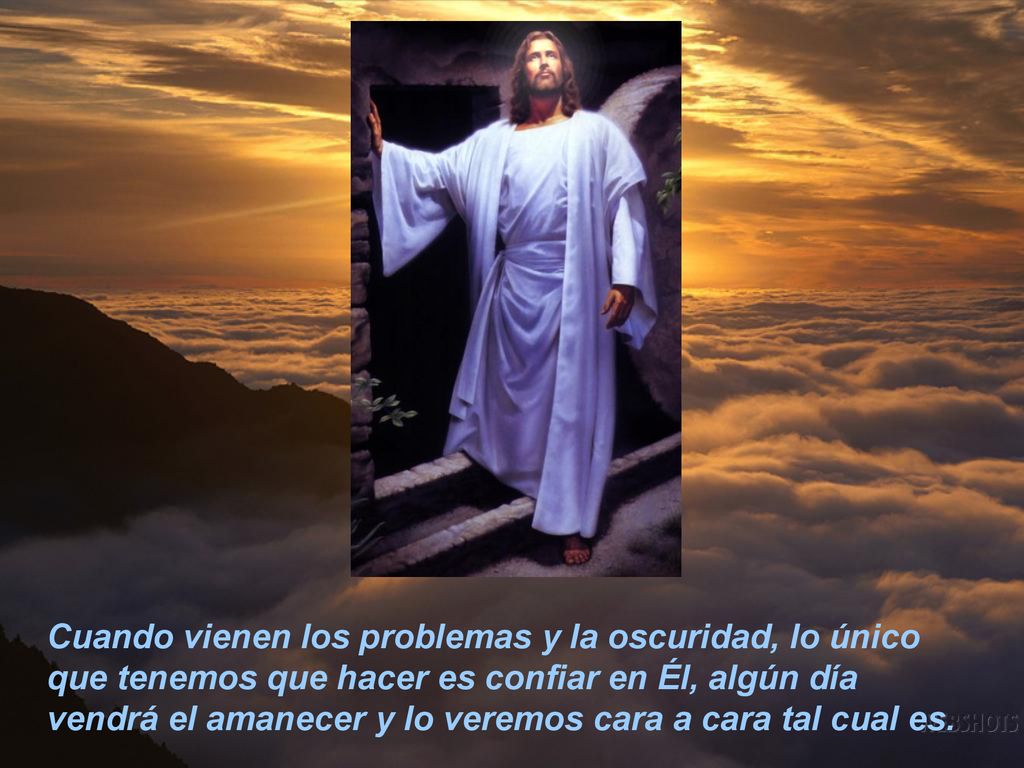 Cuando vienen los problemas y la oscuridad, lo único que tenemos que hacer es confiar en Él, algún día vendrá el amanecer y lo veremos cara a cara tal cual es.