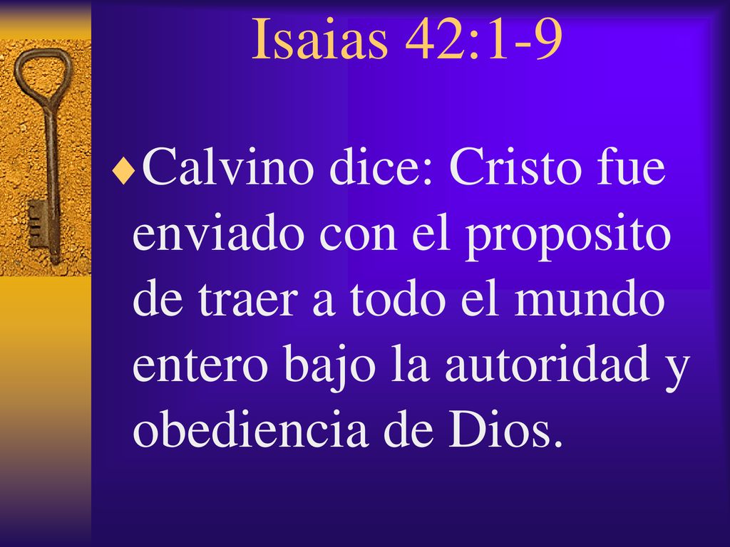 Isaias 42:1-9 Calvino dice: Cristo fue enviado con el proposito de traer a todo el mundo entero bajo la autoridad y obediencia de Dios.
