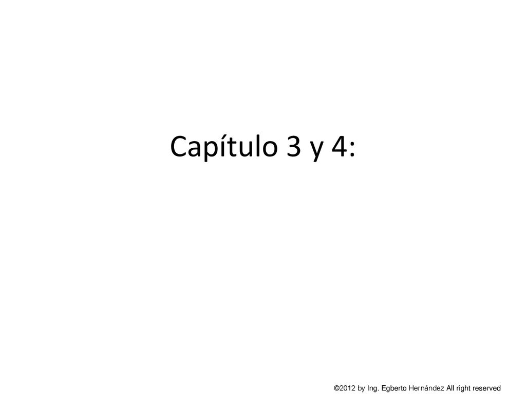Capítulo 3 y 4: ©2012 by Ing. Egberto Hernández All right reserved