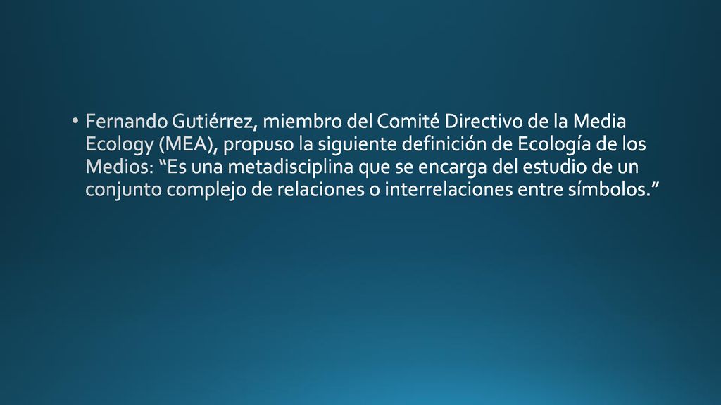 Fernando Gutiérrez, miembro del Comité Directivo de la Media Ecology (MEA), propuso la siguiente definición de Ecología de los Medios: Es una metadisciplina que se encarga del estudio de un conjunto complejo de relaciones o interrelaciones entre símbolos.