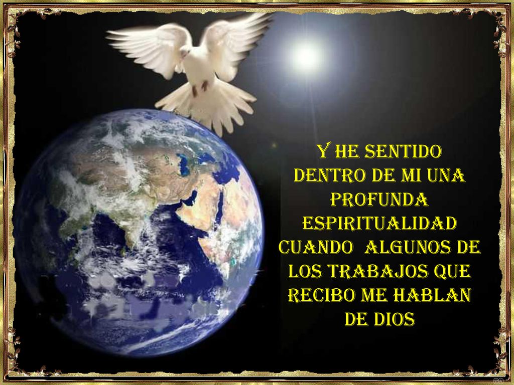 Y HE SENTIDO DENTRO DE MI UNA PROFUNDA ESPIRITUALIDAD CUANDO ALGUNOS DE LOS TRABAJOS QUE RECIBO ME HABLAN DE DIOS