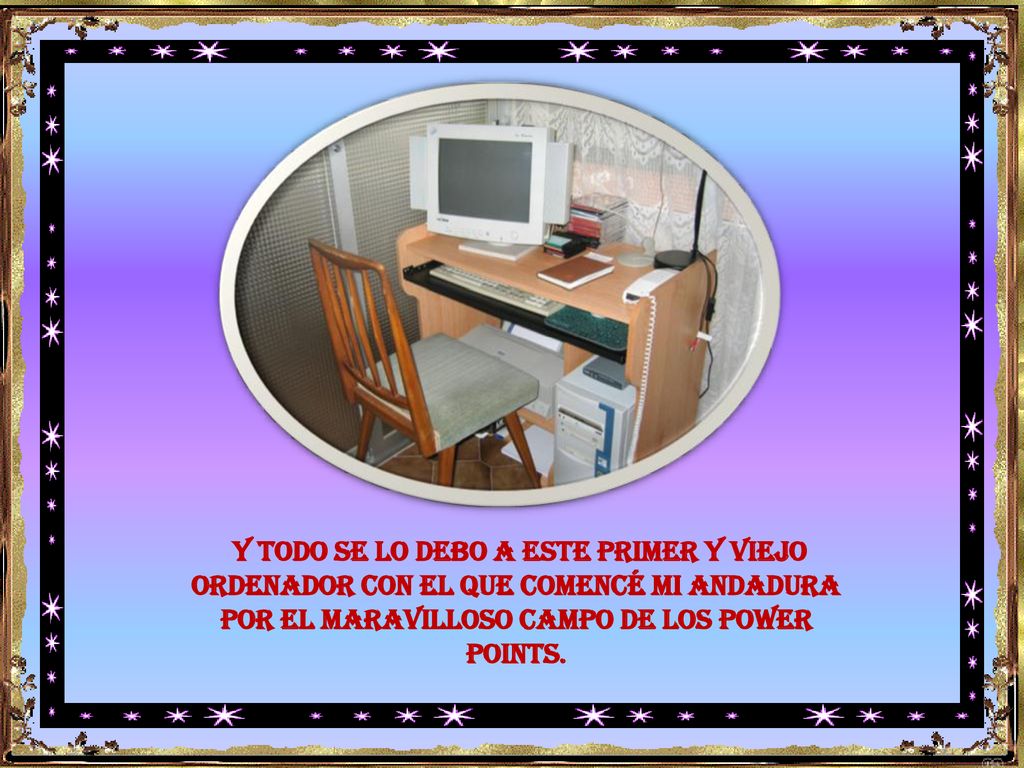 Y TODO SE LO DEBO A ESTE PRIMER Y VIEJO ORDENADOR CON EL QUE COMENCÉ MI ANDADURA POR EL MARAVILLOSO CAMPO DE LOS POWER POINTS.