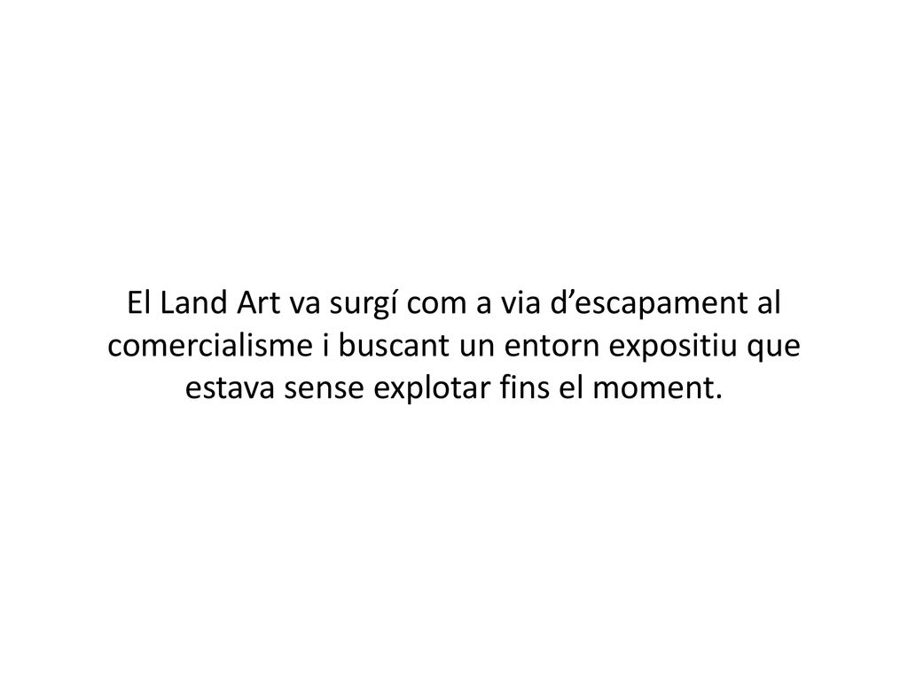 El Land Art va surgí com a via d’escapament al comercialisme i buscant un entorn expositiu que estava sense explotar fins el moment.