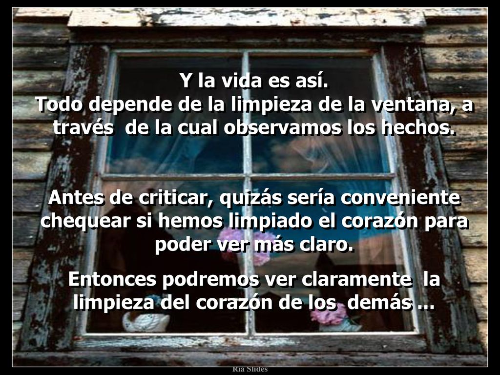 Y la vida es así. Todo depende de la limpieza de la ventana, a través de la cual observamos los hechos.