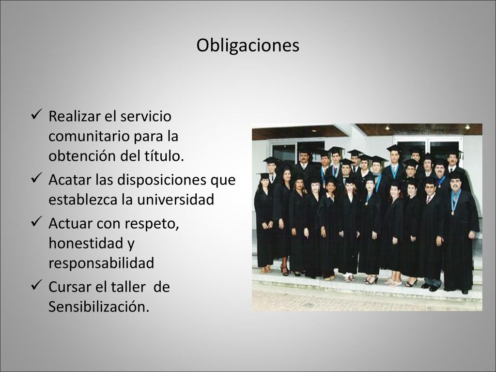 Obligaciones Realizar el servicio comunitario para la obtención del título. Acatar las disposiciones que establezca la universidad.