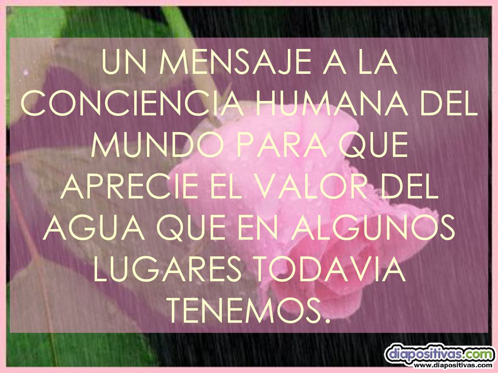 UN MENSAJE A LA CONCIENCIA HUMANA DEL MUNDO PARA QUE APRECIE EL VALOR DEL AGUA QUE EN ALGUNOS LUGARES TODAVIA TENEMOS.