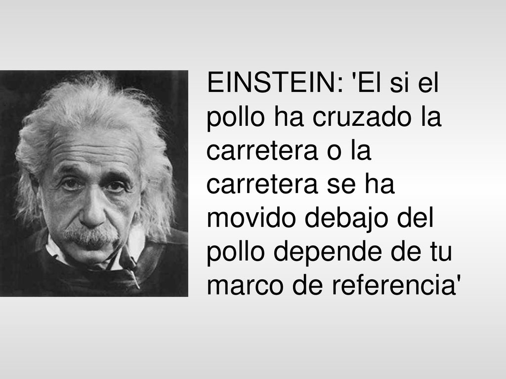 EINSTEIN: El si el pollo ha cruzado la carretera o la carretera se ha movido debajo del pollo depende de tu marco de referencia